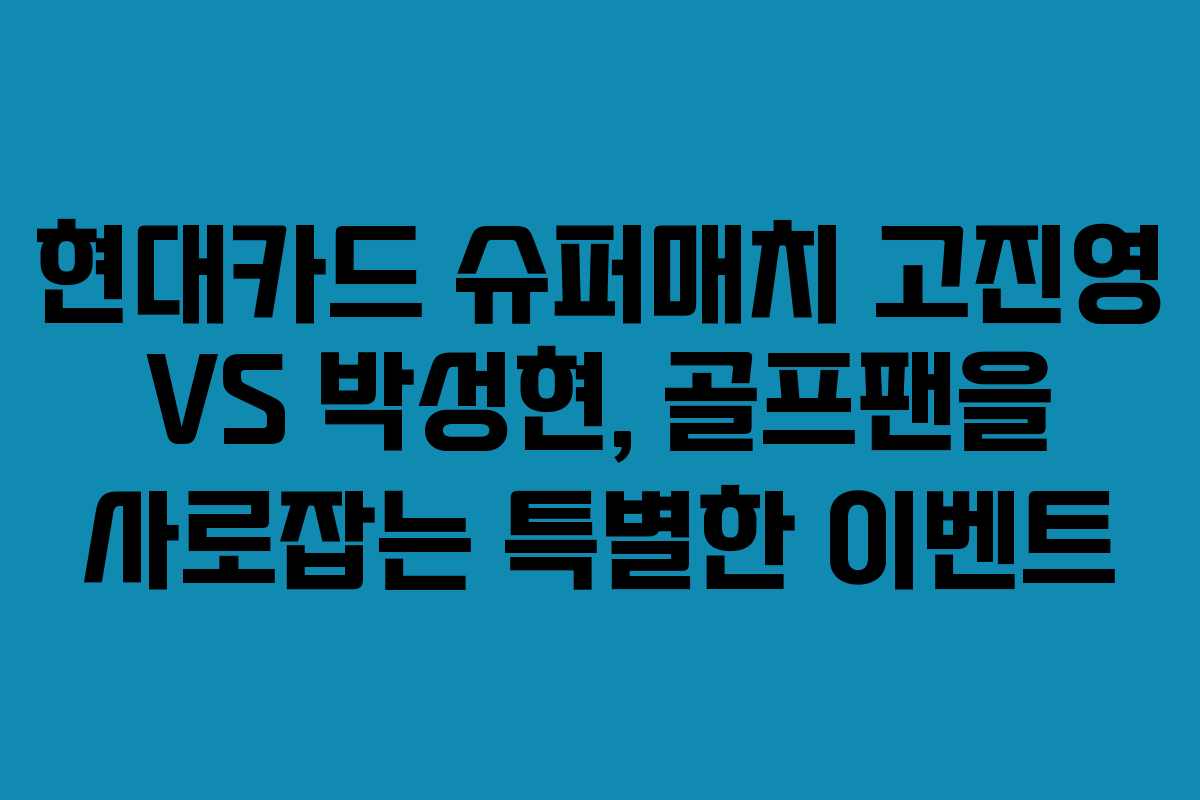 현대카드 슈퍼매치 고진영 VS 박성현, 골프팬을 사로잡는 특별한 이벤트