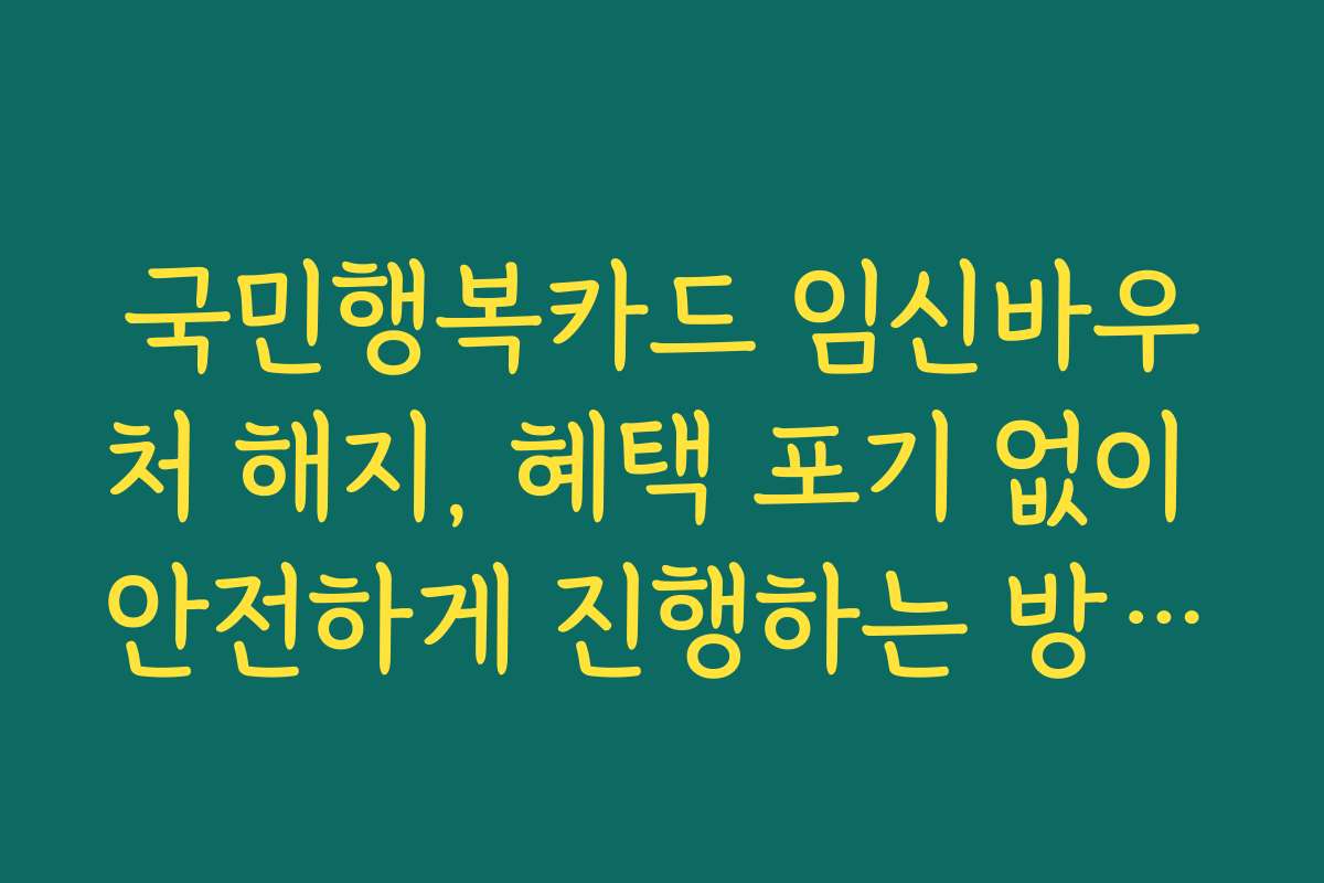 국민행복카드 임신바우처 해지, 혜택 포기 없이 안전하게 진행하는 방법을 안내합니다