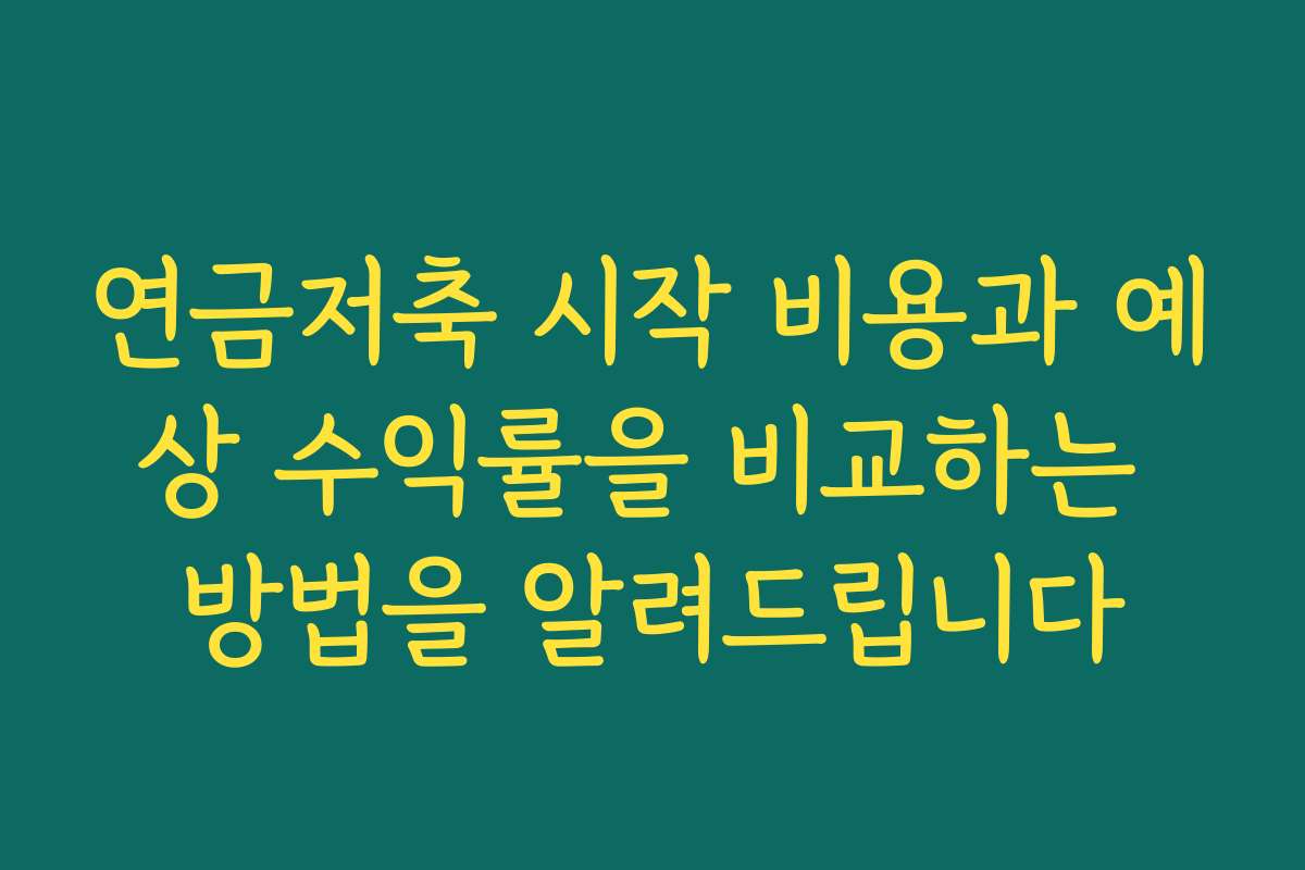 연금저축 시작 비용과 예상 수익률을 비교하는 방법을 알려드립니다