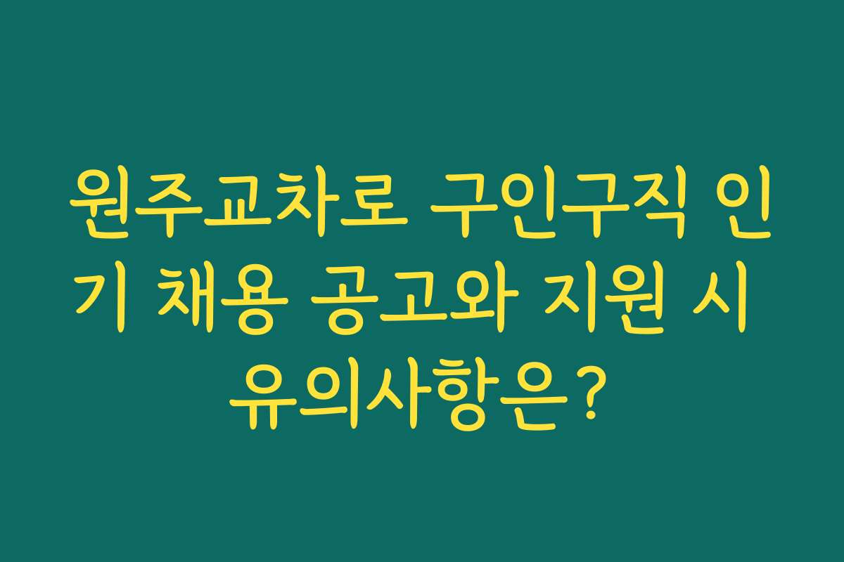원주교차로 구인구직 인기 채용 공고와 지원 시 유의사항은?