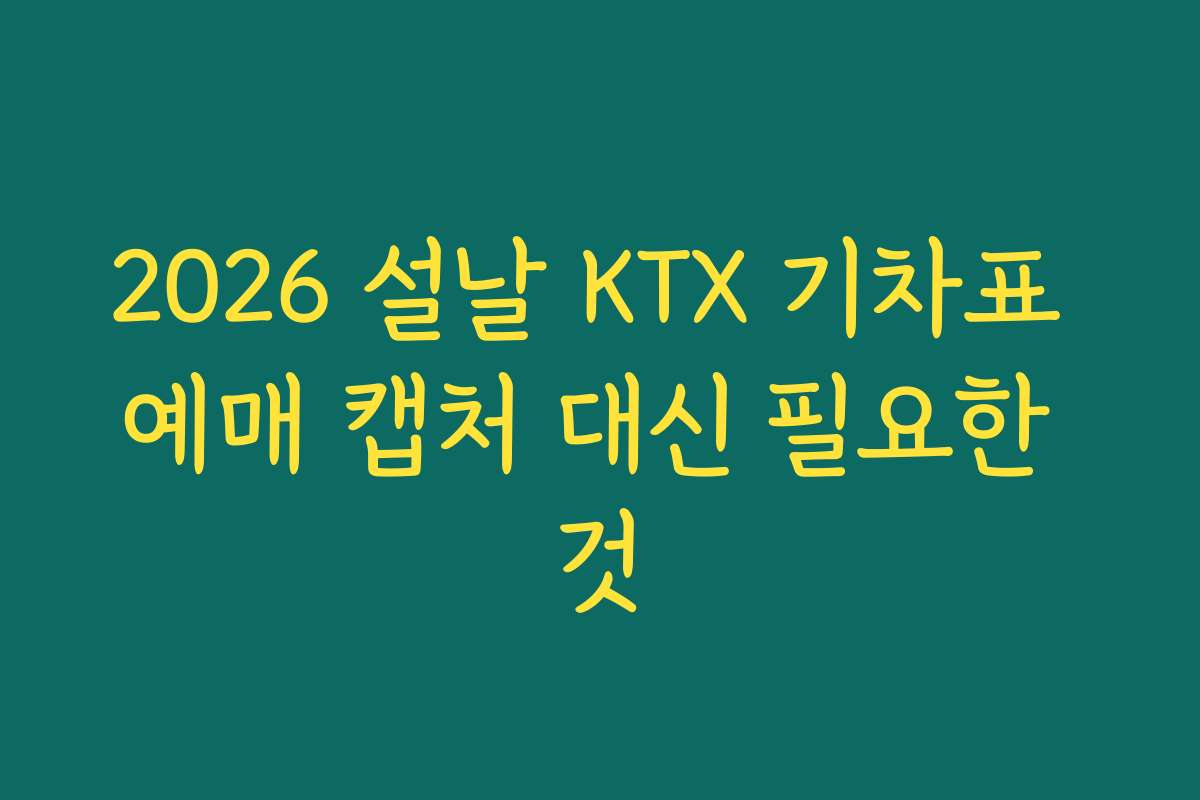 2026 설날 KTX 기차표 예매 캡처 대신 필요한 것