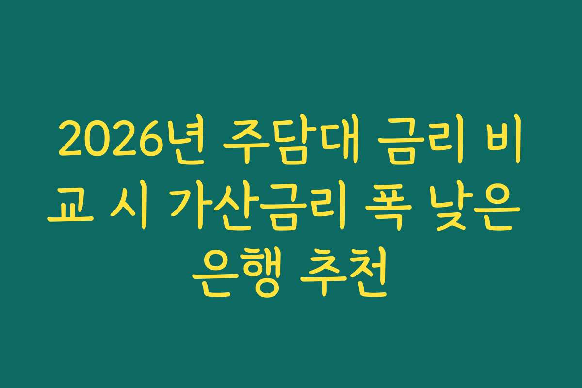 2026년 주담대 금리 비교 시 가산금리 폭 낮은 은행 추천