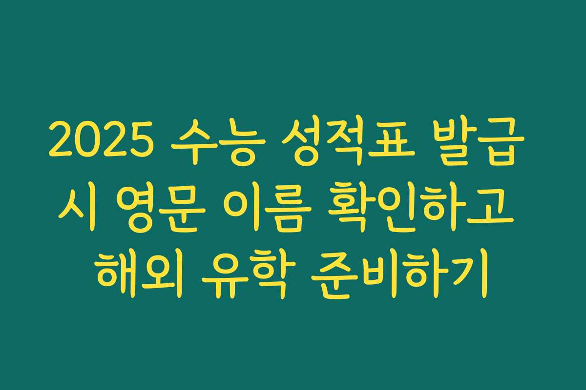 2025 수능 성적표 발급 시 영문 이름 확인하고 해외 유학 준비하기