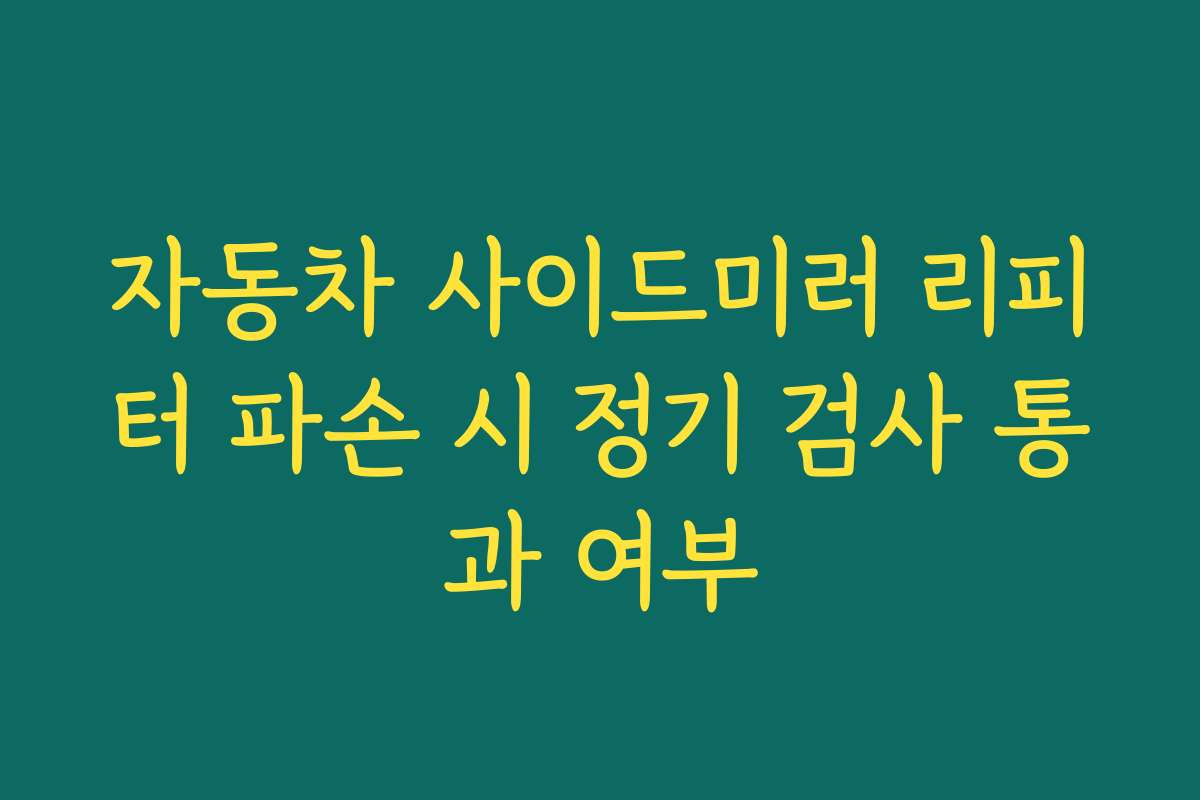 자동차 사이드미러 리피터 파손 시 정기 검사 통과 여부