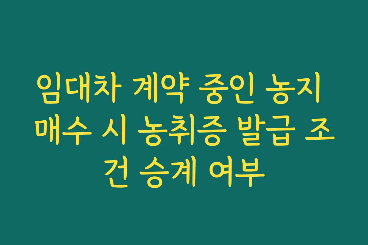 임대차 계약 중인 농지 매수 시 농취증 발급 조건 승계 여부