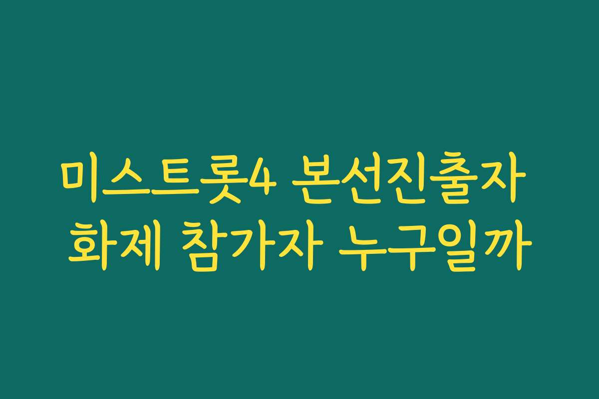 미스트롯4 본선진출자 화제 참가자 누구일까