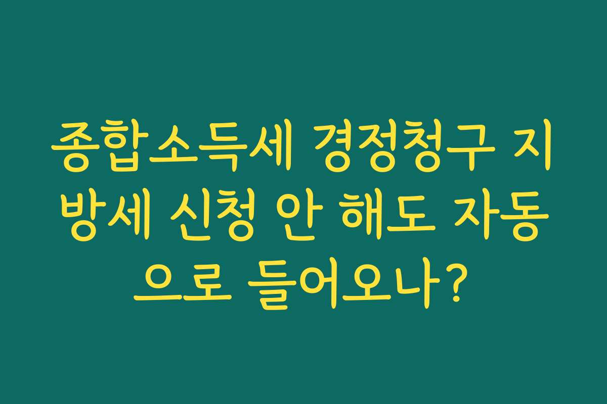 종합소득세 경정청구 지방세 신청 안 해도 자동으로 들어오나?