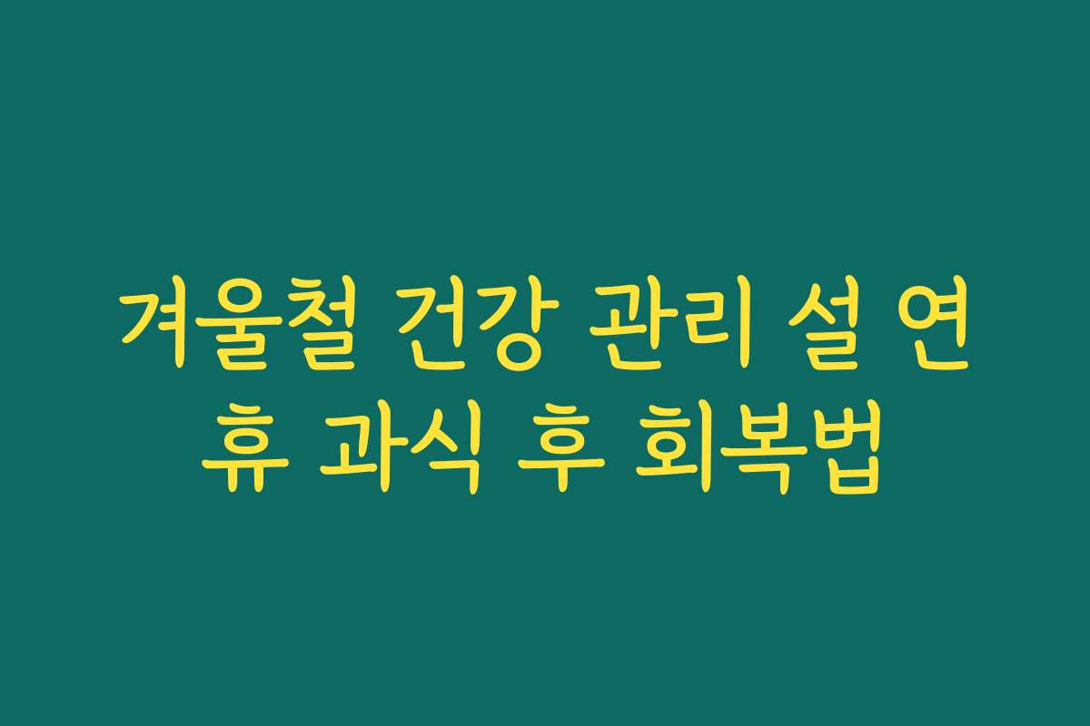 겨울철 건강 관리 설 연휴 과식 후 회복법