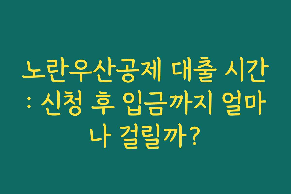 노란우산공제 대출 시간: 신청 후 입금까지 얼마나 걸릴까?
