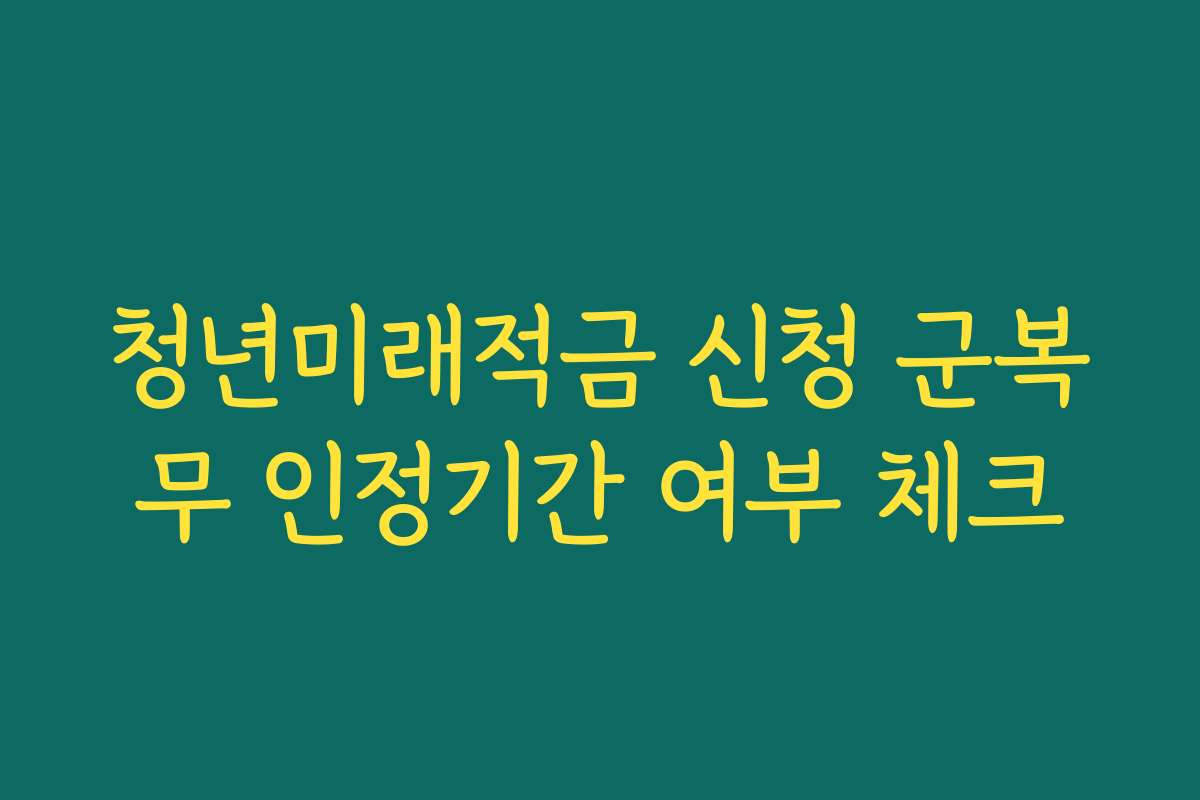 청년미래적금 신청 군복무 인정기간 여부 체크
