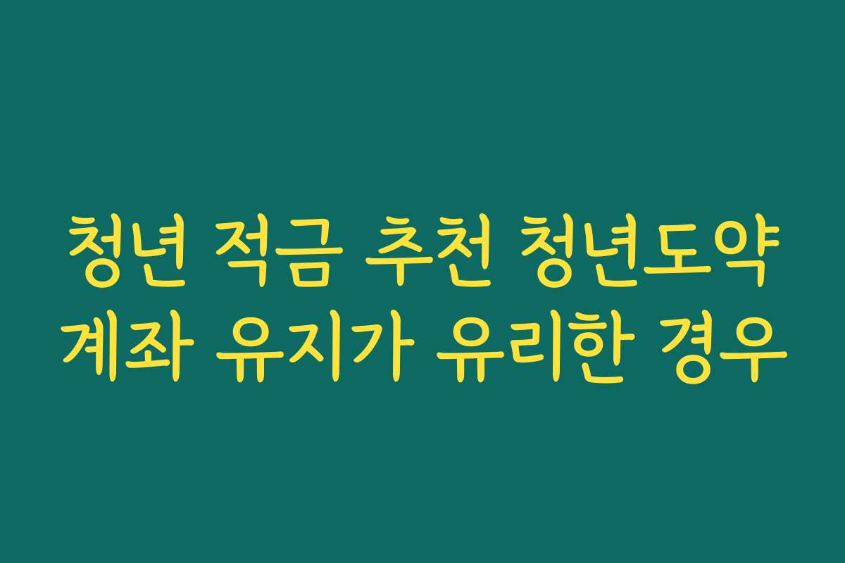 청년 적금 추천 청년도약계좌 유지가 유리한 경우