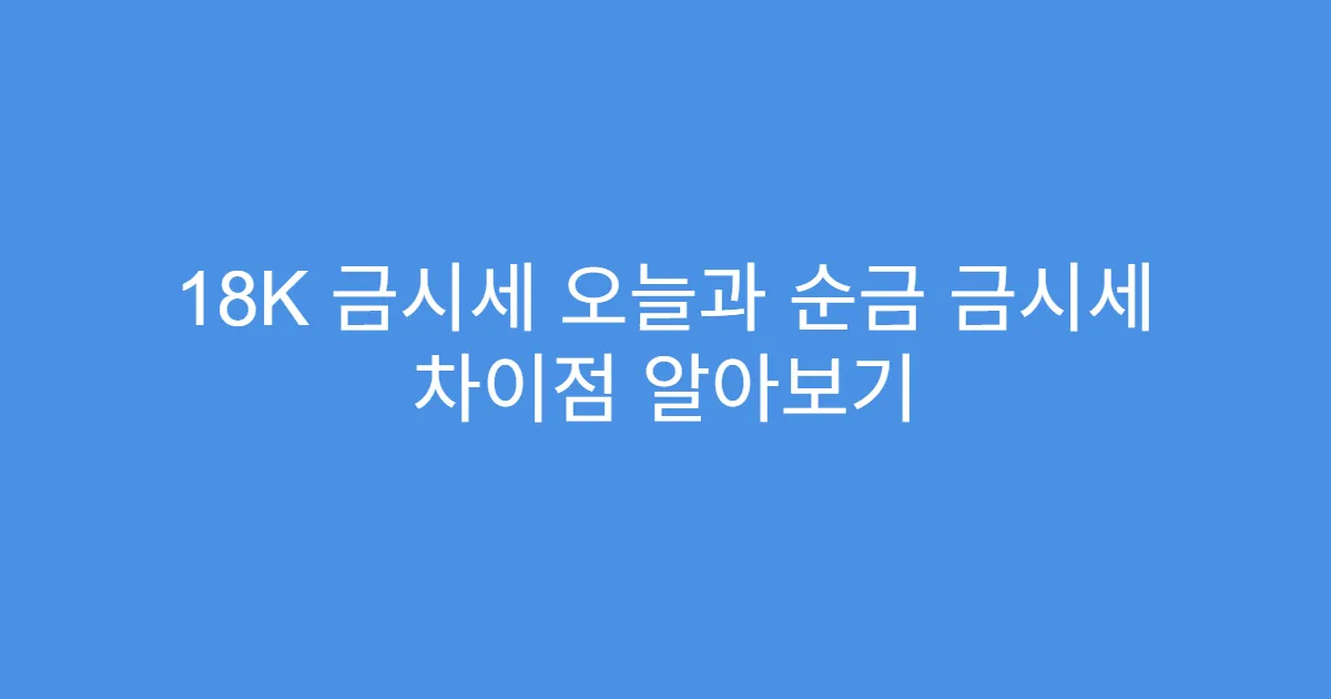 18K 금시세 오늘과 순금 금시세 차이점 알아보기