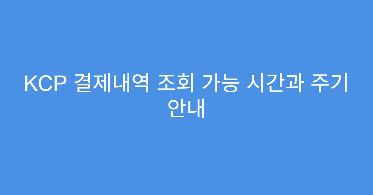 KCP 결제내역 조회 가능 시간과 주기 안내