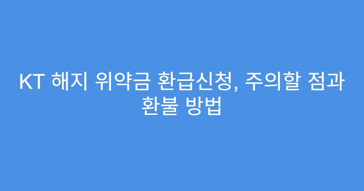 KT 해지 위약금 환급신청, 주의할 점과 환불 방법