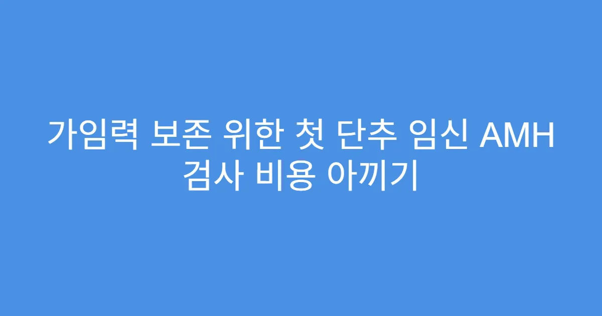 가임력 보존 위한 첫 단추 임신 AMH 검사 비용 아끼기