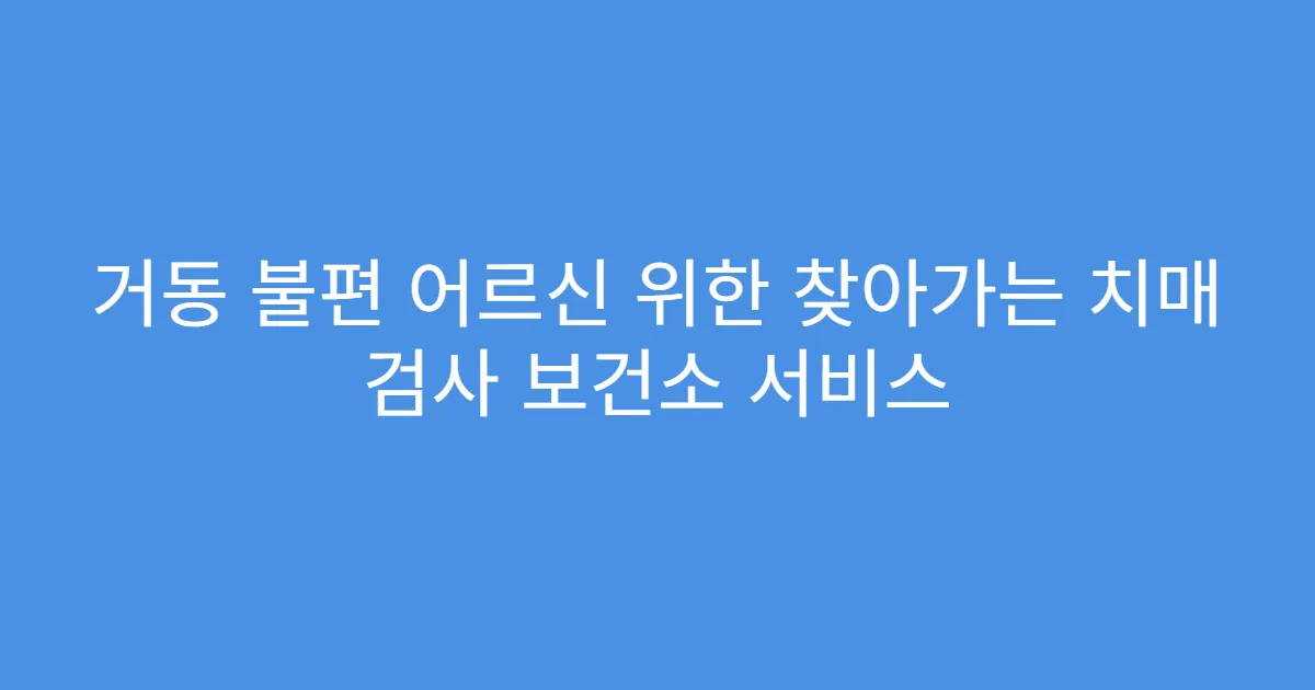 거동 불편 어르신 위한 찾아가는 치매 검사 보건소 서비스