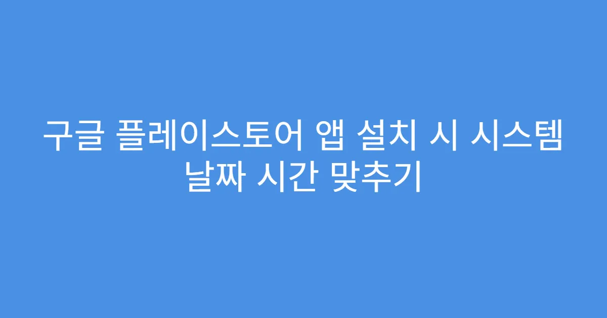구글 플레이스토어 앱 설치 시 시스템 날짜 시간 맞추기