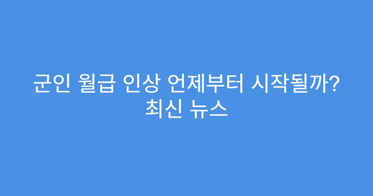 군인 월급 인상 언제부터 시작될까? 최신 뉴스