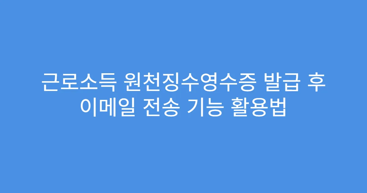 근로소득 원천징수영수증 발급 후 이메일 전송 기능 활용법