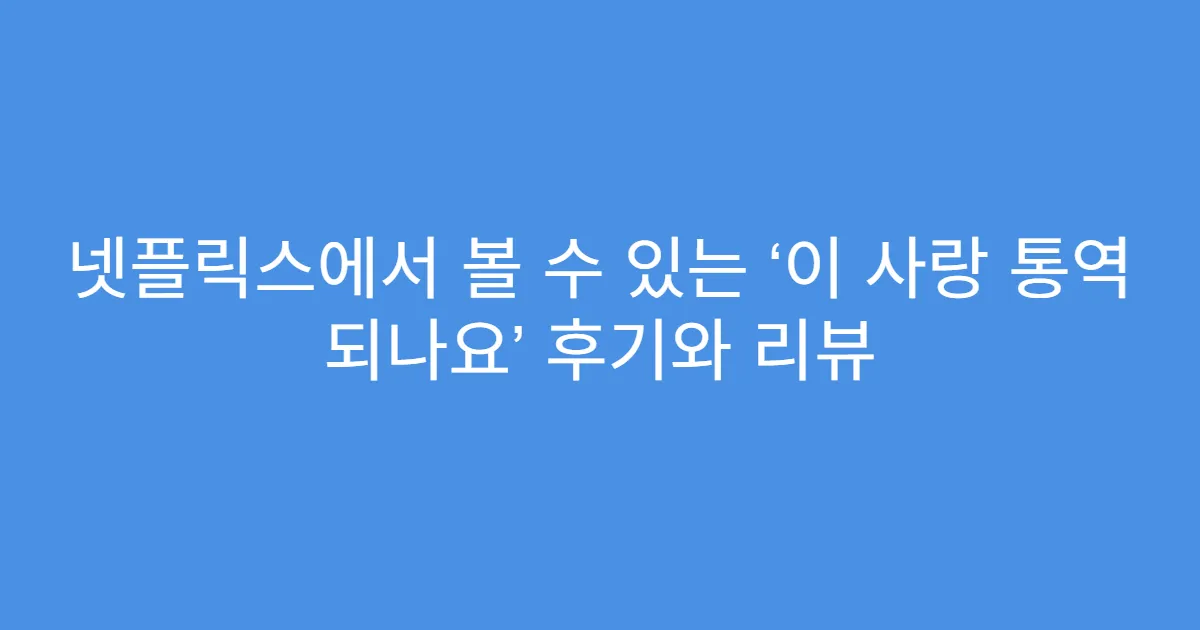 넷플릭스에서 볼 수 있는 ‘이 사랑 통역 되나요’ 후기와 리뷰