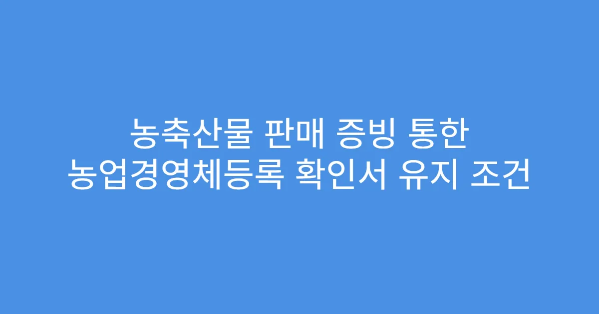 농축산물 판매 증빙 통한 농업경영체등록 확인서 유지 조건