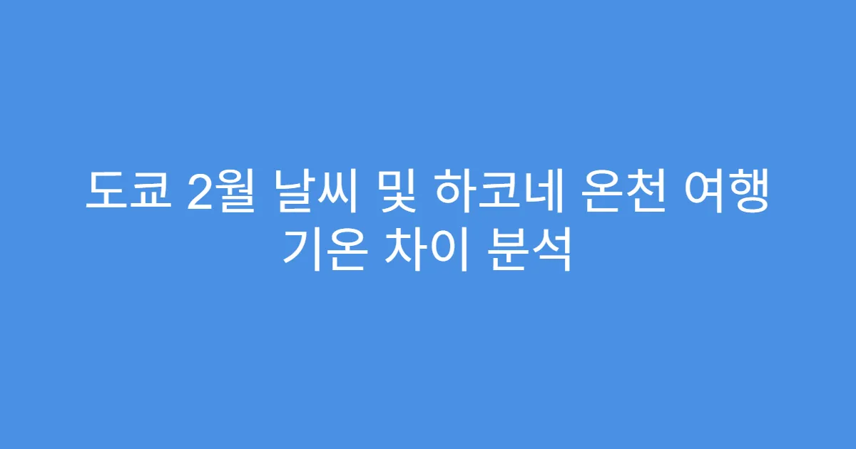 도쿄 2월 날씨 및 하코네 온천 여행 기온 차이 분석