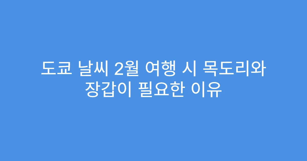 도쿄 날씨 2월 여행 시 목도리와 장갑이 필요한 이유