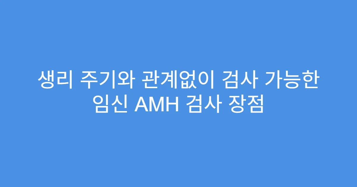 생리 주기와 관계없이 검사 가능한 임신 AMH 검사 장점