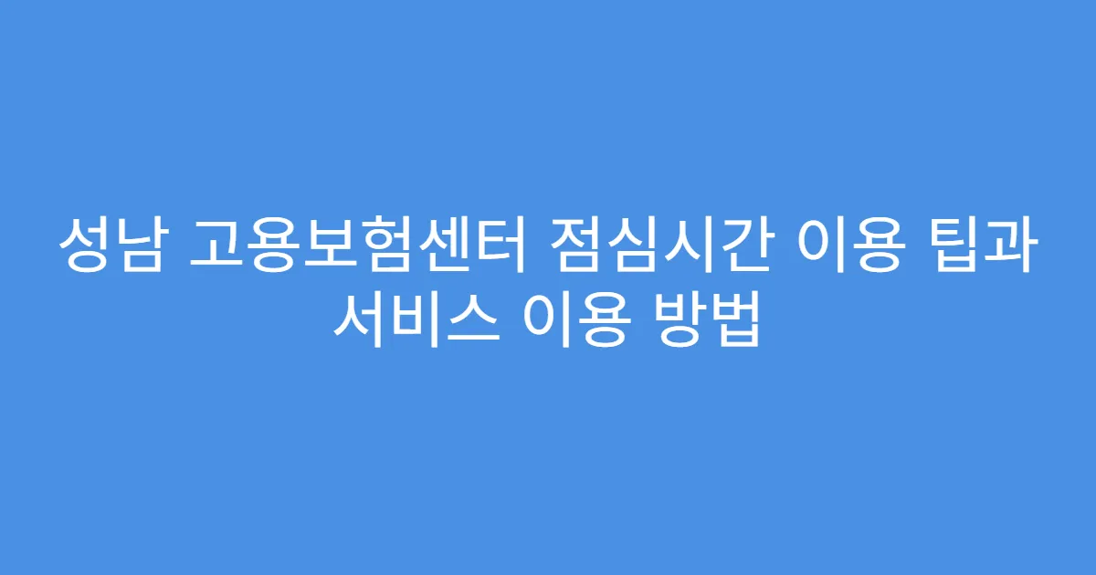 성남 고용보험센터 점심시간 이용 팁과 서비스 이용 방법
