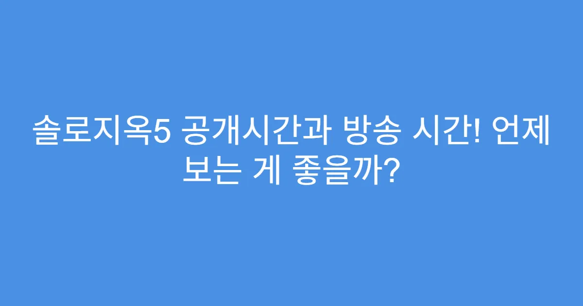 솔로지옥5 공개시간과 방송 시간! 언제 보는 게 좋을까?