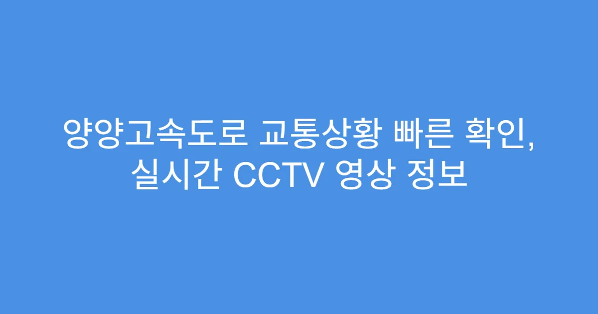 양양고속도로 교통상황 빠른 확인, 실시간 CCTV 영상 정보