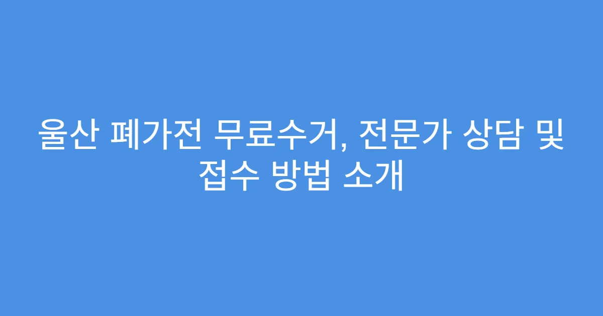 울산 폐가전 무료수거, 전문가 상담 및 접수 방법 소개
