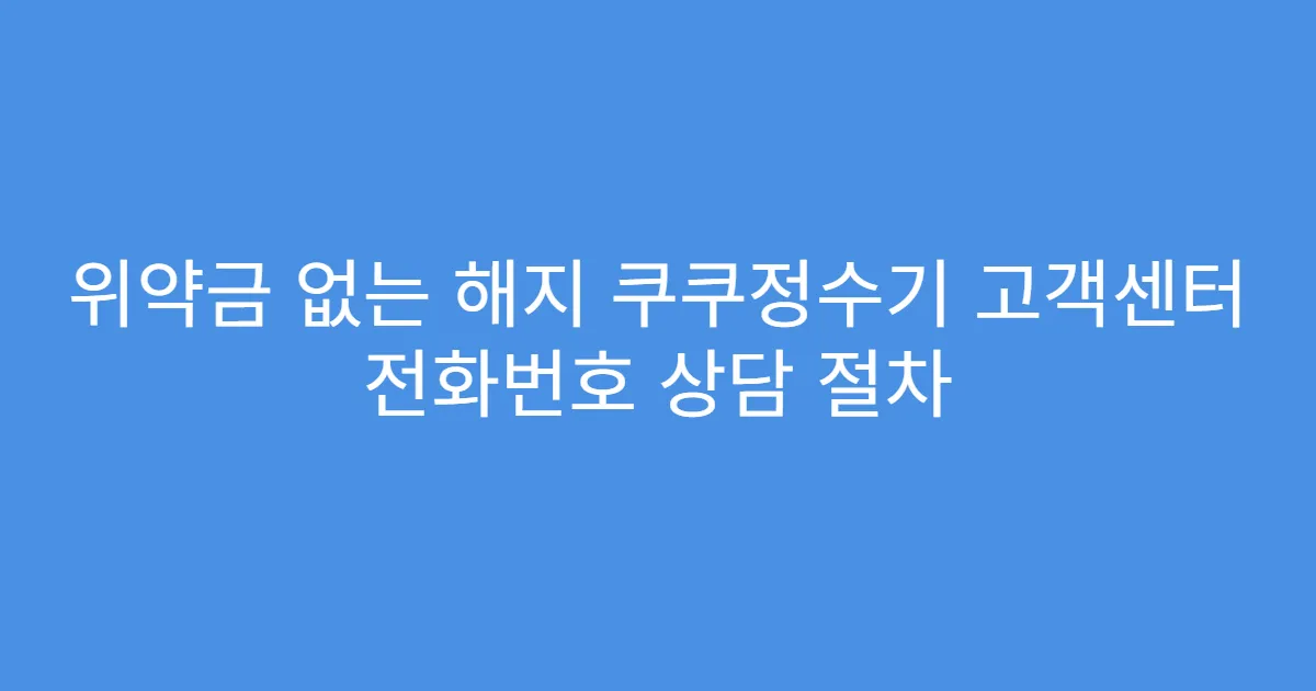 위약금 없는 해지 쿠쿠정수기 고객센터 전화번호 상담 절차