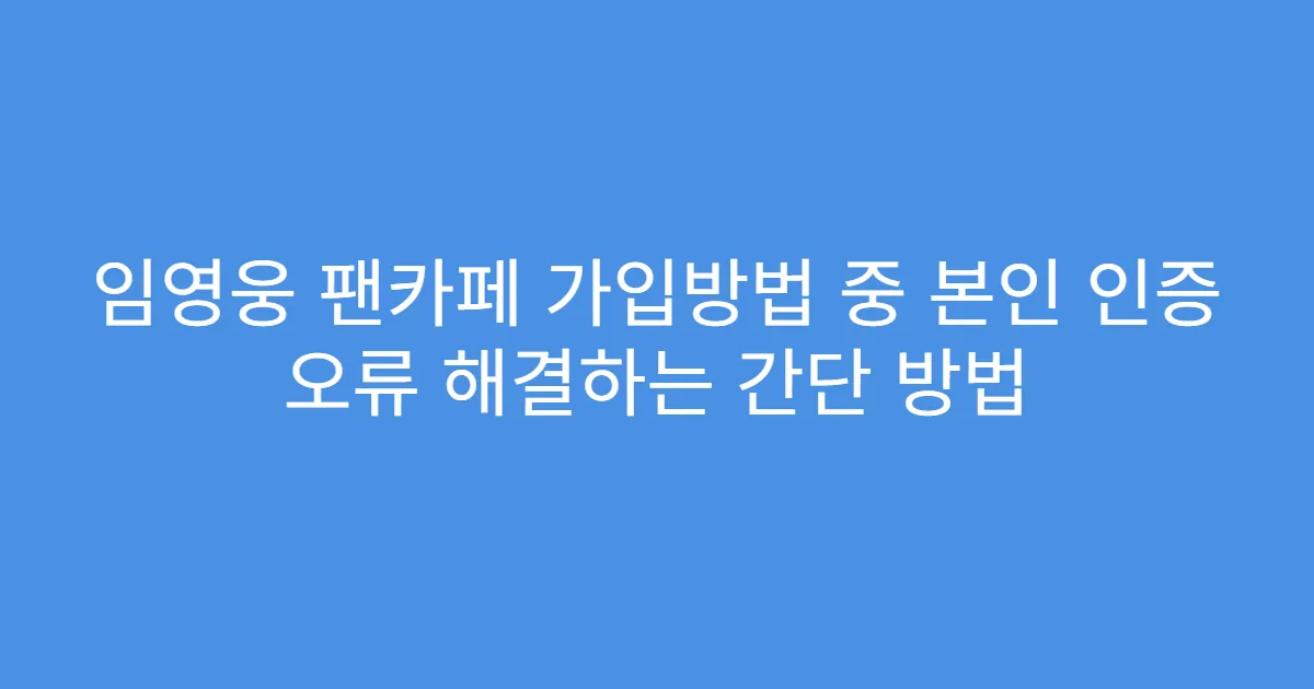임영웅 팬카페 가입방법 중 본인 인증 오류 해결하는 간단 방법