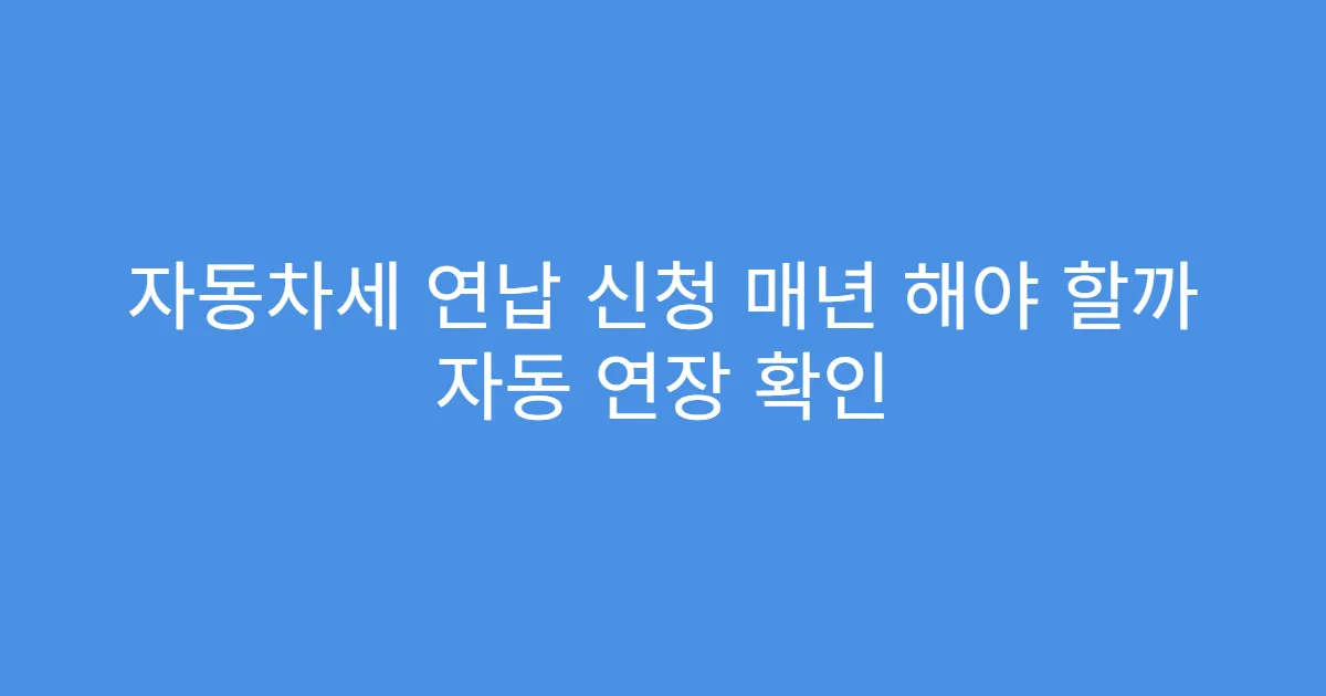 자동차세 연납 신청 매년 해야 할까 자동 연장 확인