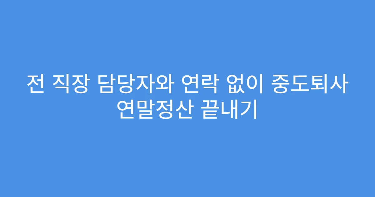전 직장 담당자와 연락 없이 중도퇴사 연말정산 끝내기