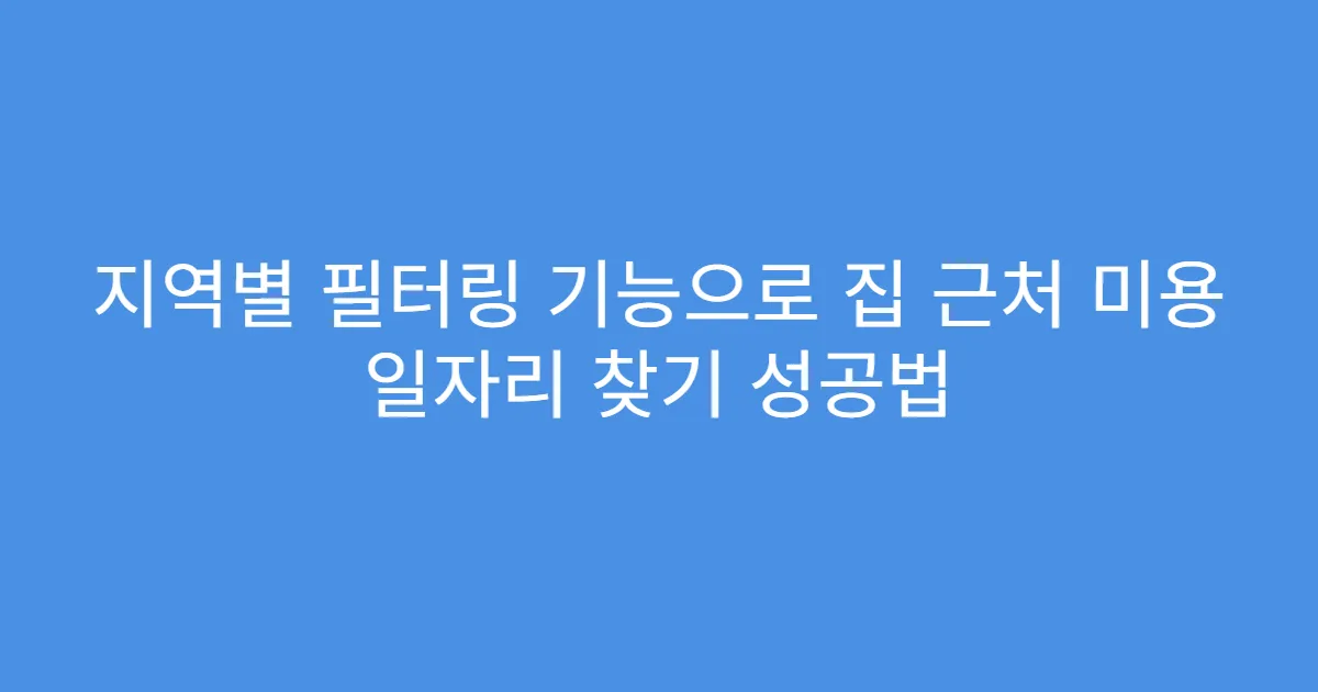 지역별 필터링 기능으로 집 근처 미용 일자리 찾기 성공법