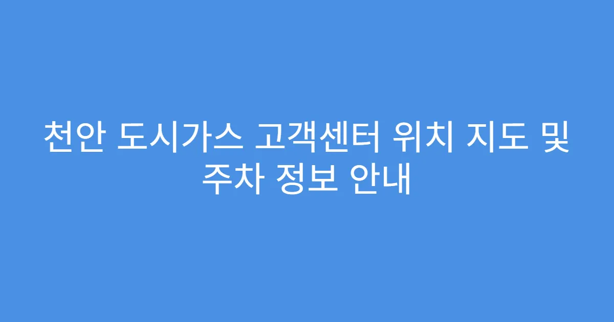 천안 도시가스 고객센터 위치 지도 및 주차 정보 안내