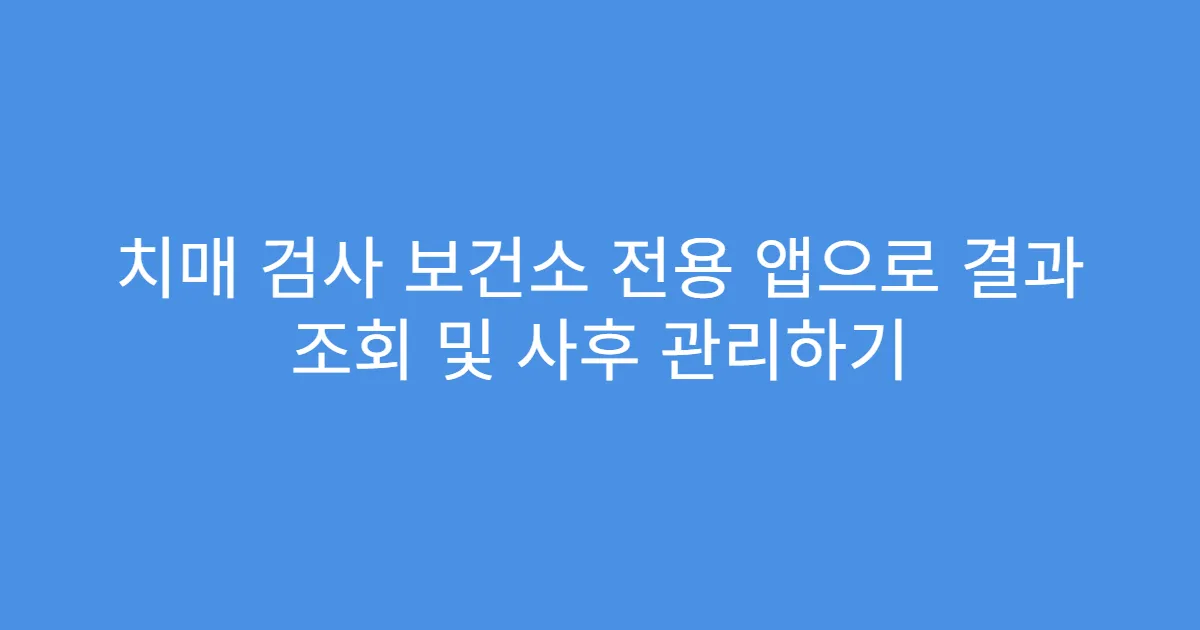치매 검사 보건소 전용 앱으로 결과 조회 및 사후 관리하기