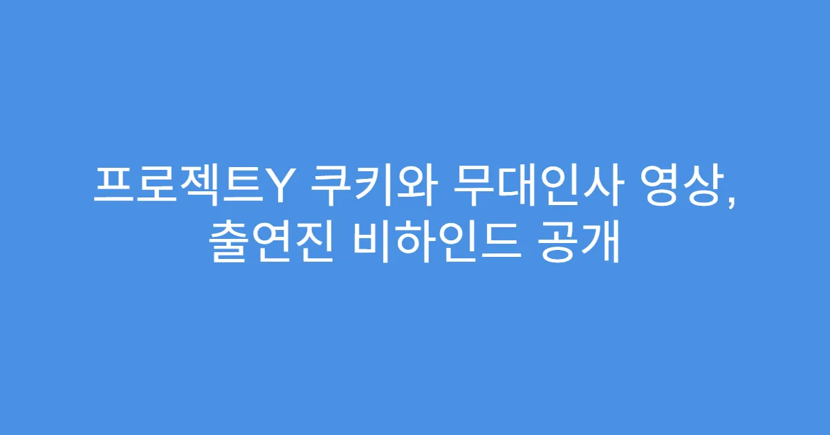 프로젝트Y 쿠키와 무대인사 영상, 출연진 비하인드 공개