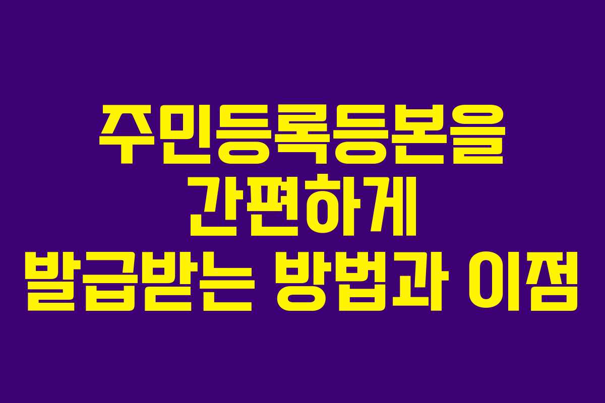 주민등록등본을 간편하게 발급받는 방법과 이점