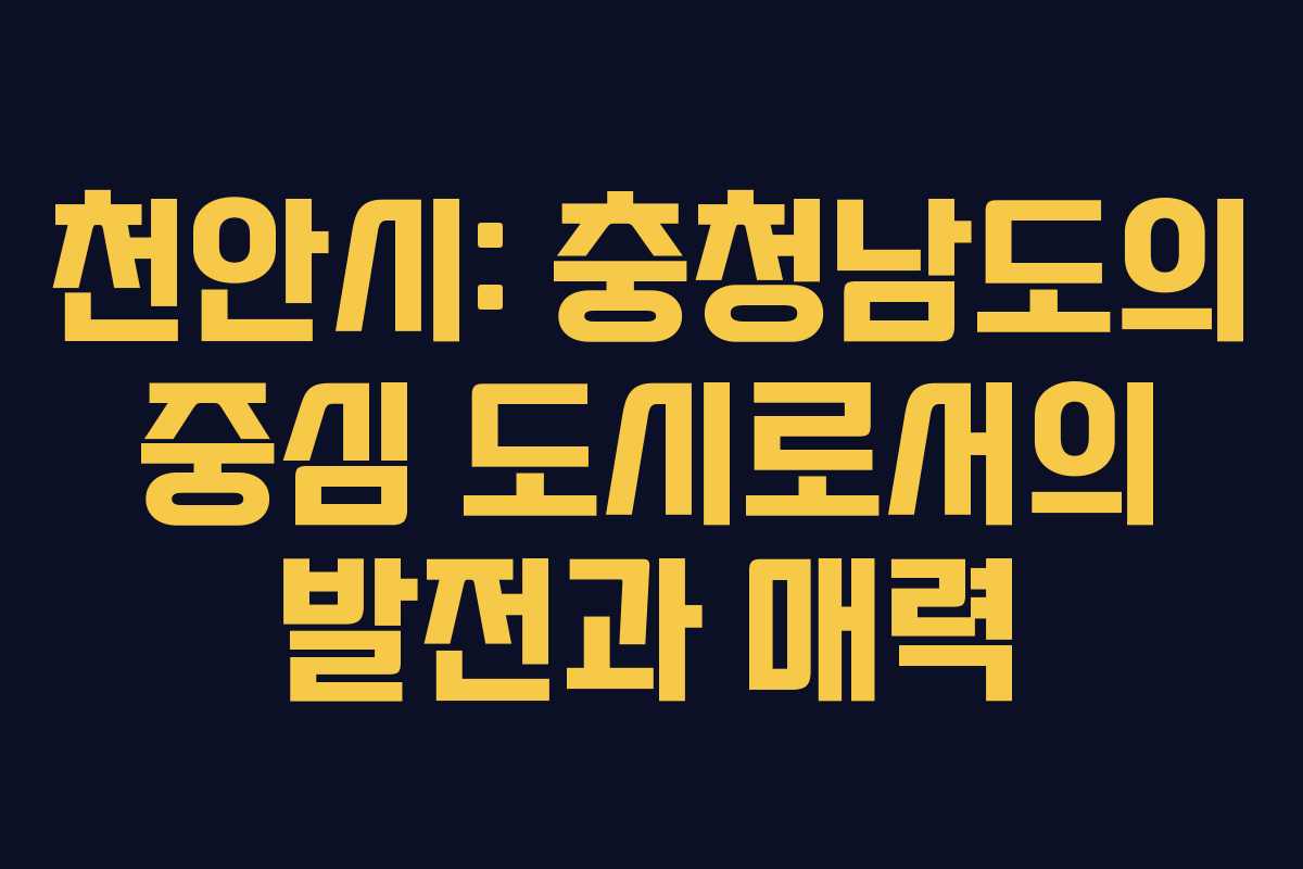 천안시: 충청남도의 중심 도시로서의 발전과 매력