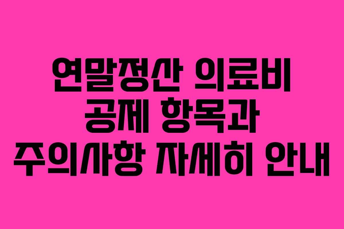 연말정산 의료비 공제 항목과 주의사항 자세히 안내