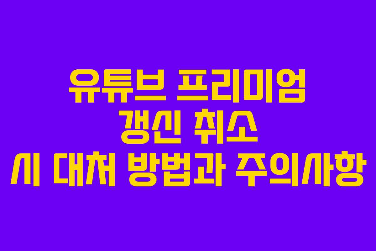 유튜브 프리미엄 갱신 취소 시 대처 방법과 주의사항
