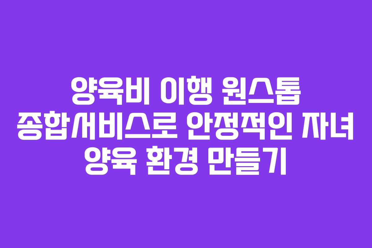 양육비 이행 원스톱 종합서비스로 안정적인 자녀 양육 환경 만들기