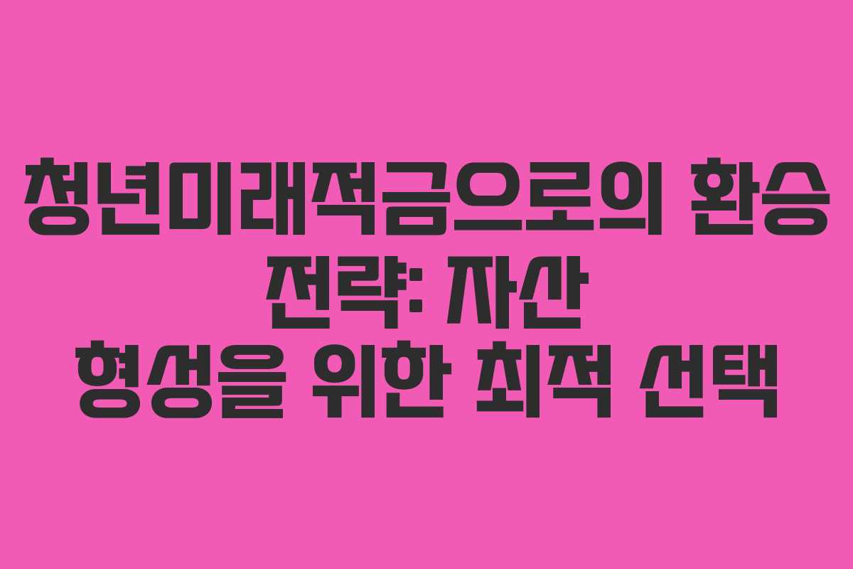 청년미래적금으로의 환승 전략: 자산 형성을 위한 최적 선택