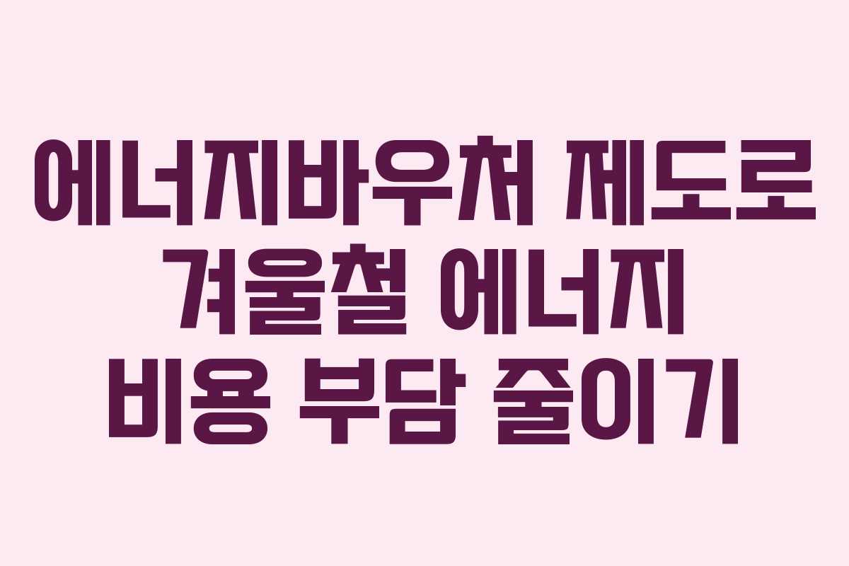 에너지바우처 제도로 겨울철 에너지 비용 부담 줄이기