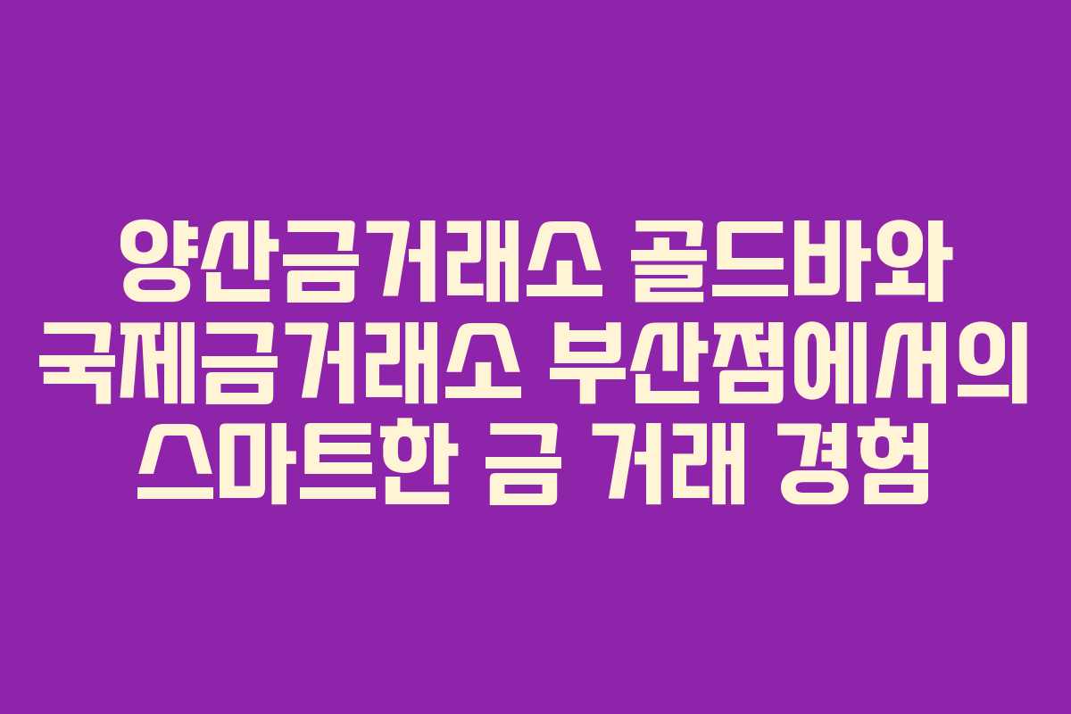 양산금거래소 골드바와 국제금거래소 부산점에서의 스마트한 금 거래 경험