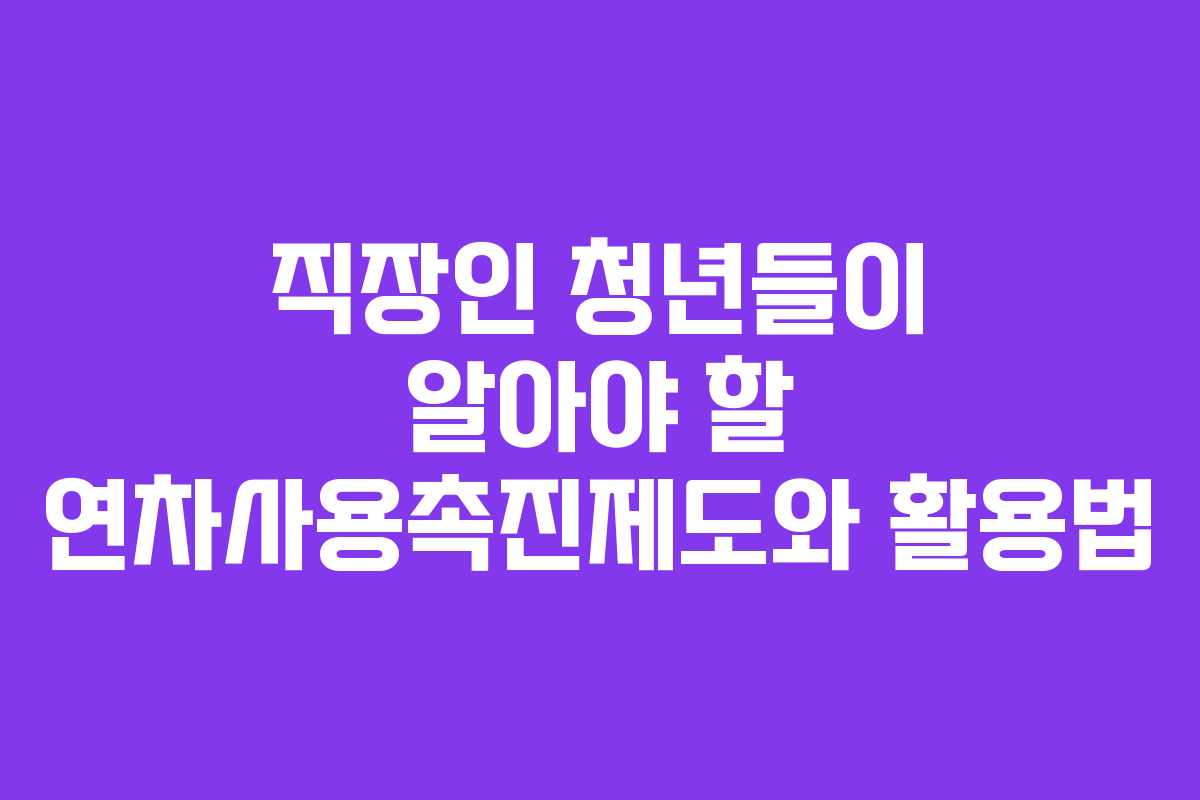 직장인 청년들이 알아야 할 연차사용촉진제도와 활용법