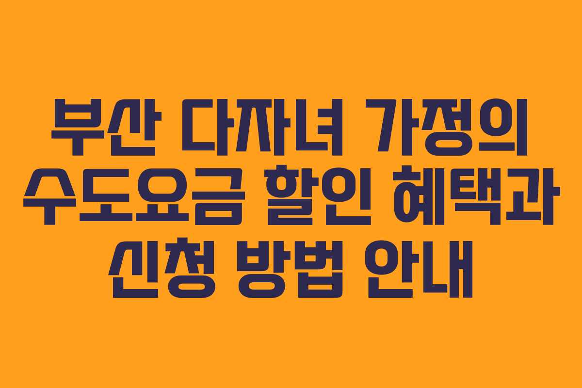 부산 다자녀 가정의 수도요금 할인 혜택과 신청 방법 안내